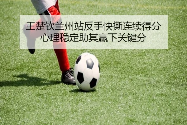 王楚钦兰州站反手快撕连续得分 心理稳定助其赢下关键分