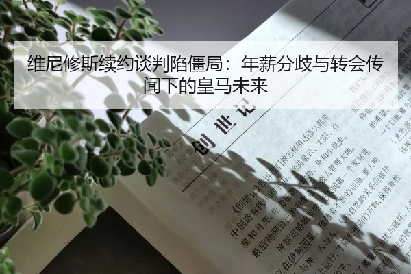 维尼修斯续约谈判陷僵局：年薪分歧与转会传闻下的皇马未来