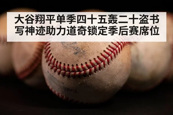 大谷翔平单季四十五轰二十盗书写神迹助力道奇锁定季后赛席位