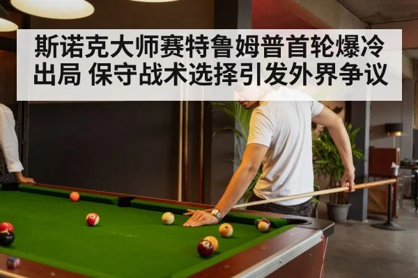 斯诺克大师赛特鲁姆普首轮爆冷出局 保守战术选择引发外界争议