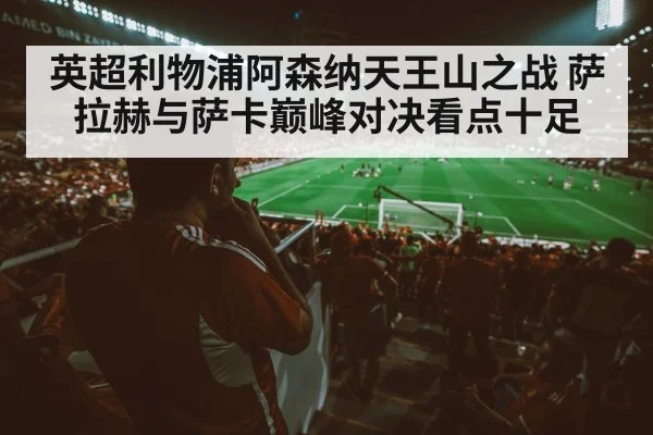英超利物浦阿森纳天王山之战 萨拉赫与萨卡巅峰对决看点十足