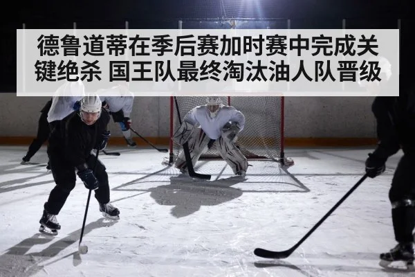 德鲁道蒂在季后赛加时赛中完成关键绝杀 国王队最终淘汰油人队晋级