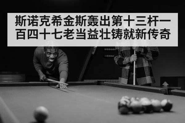 斯诺克希金斯轰出第十三杆一百四十七老当益壮铸就新传奇
