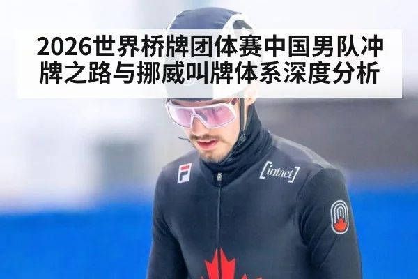 2026世界桥牌团体赛中国男队冲牌之路与挪威叫牌体系深度分析